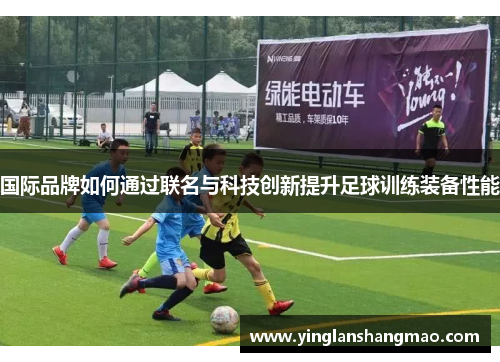 国际品牌如何通过联名与科技创新提升足球训练装备性能