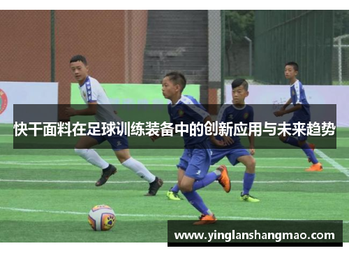 快干面料在足球训练装备中的创新应用与未来趋势